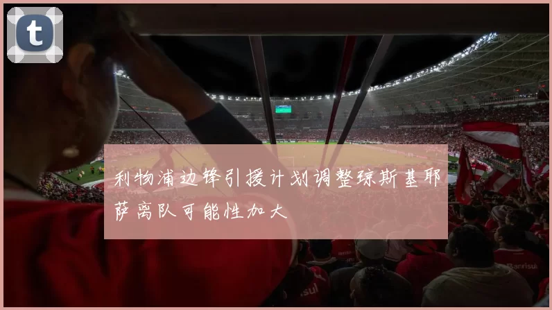 利物浦边锋引援计划调整琼斯基耶萨离队可能性加大