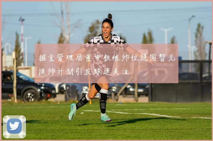 掘金管理层重申教练帅位稳固暂无换帅计划引发球迷关注