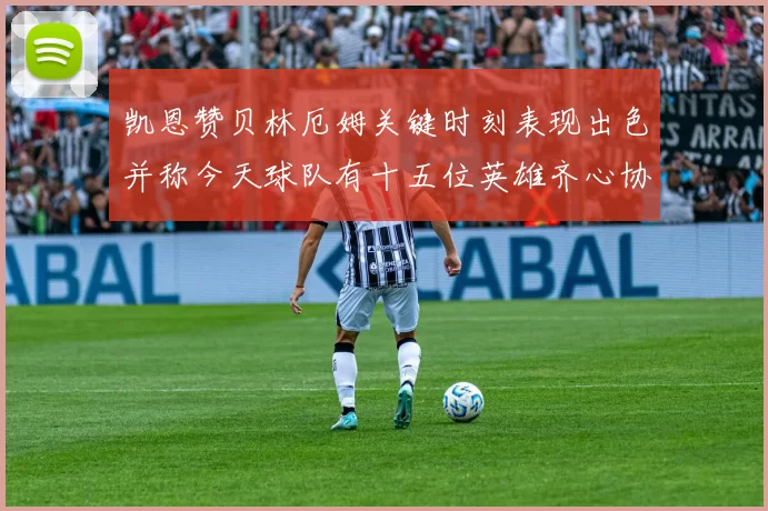 凯恩赞贝林厄姆关键时刻表现出色并称今天球队有十五位英雄齐心协力