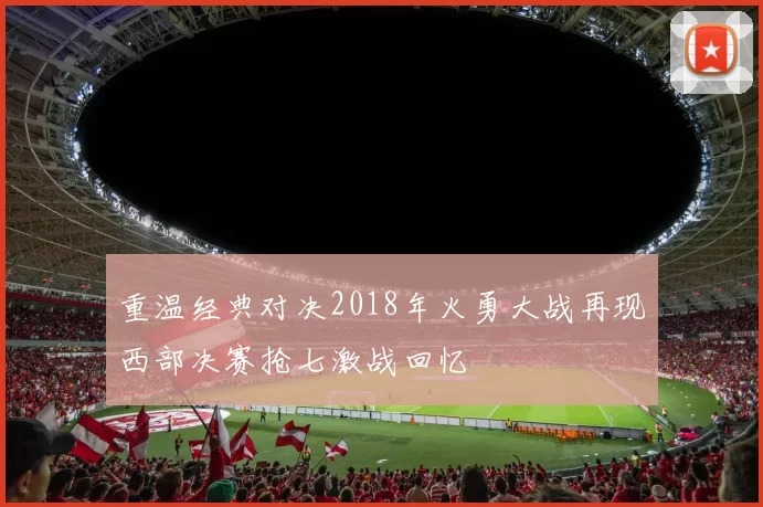 重温经典对决2018年火勇大战再现西部决赛抢七激战回忆