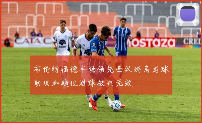 布伦特福德半场领先西汉姆乌龙球助攻加越位进球被判无效