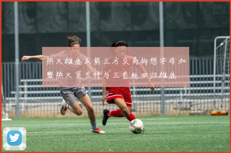 热火雄鹿灰熊三方交易构想字母加盟热火莫兰特与三首轮回归雄鹿