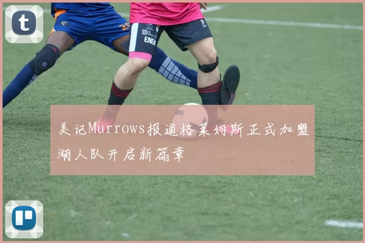 美记Murrows报道格莱姆斯正式加盟湖人队开启新篇章
