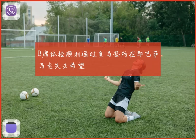 B席体检顺利通过皇马签约在即巴萨马竞失去希望