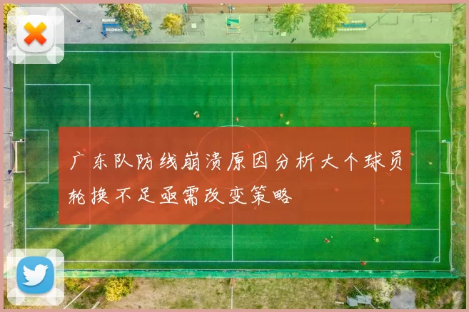 广东队防线崩溃原因分析大个球员轮换不足亟需改变策略