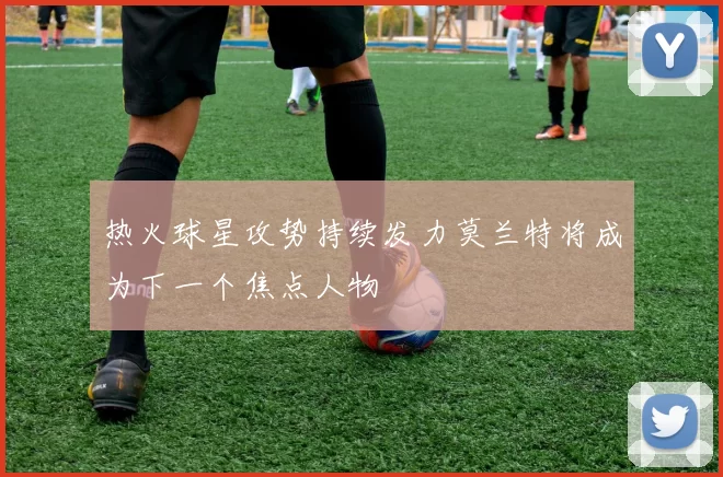 热火球星攻势持续发力莫兰特将成为下一个焦点人物