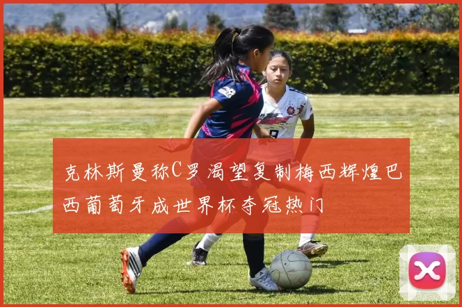 克林斯曼称C罗渴望复制梅西辉煌巴西葡萄牙成世界杯夺冠热门