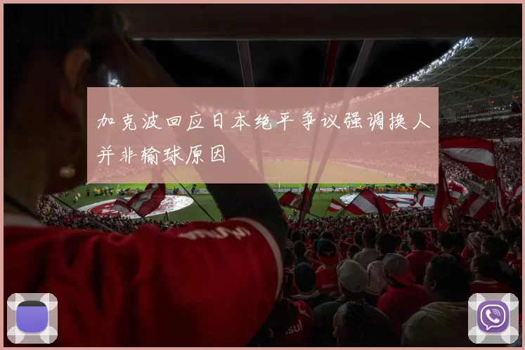 加克波回应日本绝平争议强调换人并非输球原因
