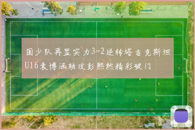 国少队再显实力3-2逆转塔吉克斯坦U16袁博涵助攻彭熙然精彩破门