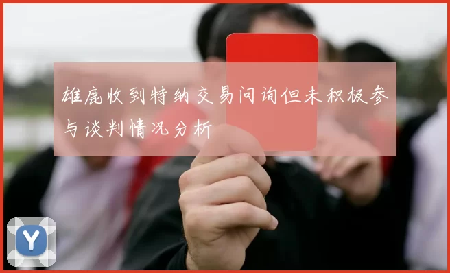 雄鹿收到特纳交易问询但未积极参与谈判情况分析