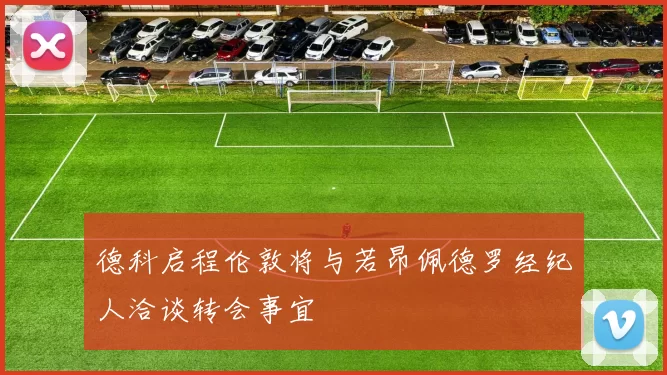 德科启程伦敦将与若昂佩德罗经纪人洽谈转会事宜
