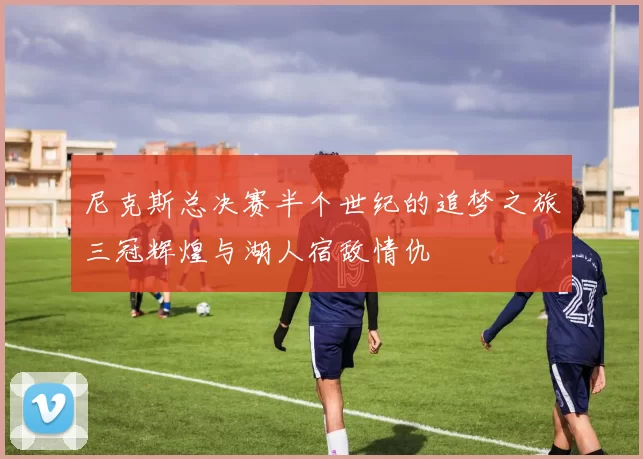 尼克斯总决赛半个世纪的追梦之旅三冠辉煌与湖人宿敌情仇