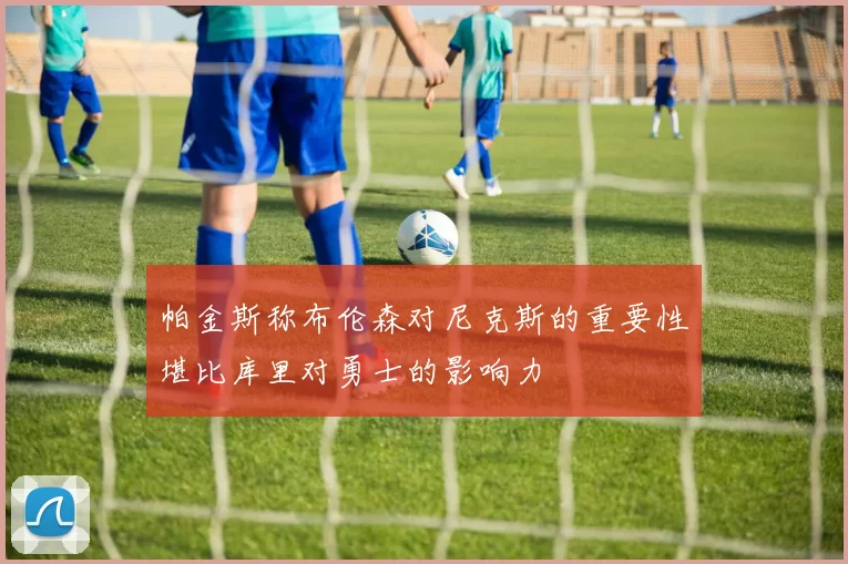 帕金斯称布伦森对尼克斯的重要性堪比库里对勇士的影响力
