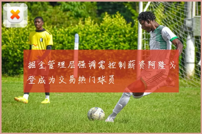 掘金管理层强调需控制薪资阿隆戈登成为交易热门球员