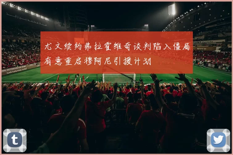 尤文续约弗拉霍维奇谈判陷入僵局有意重启穆阿尼引援计划